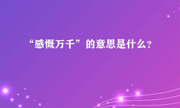 “感慨万千”的意思是什么？
