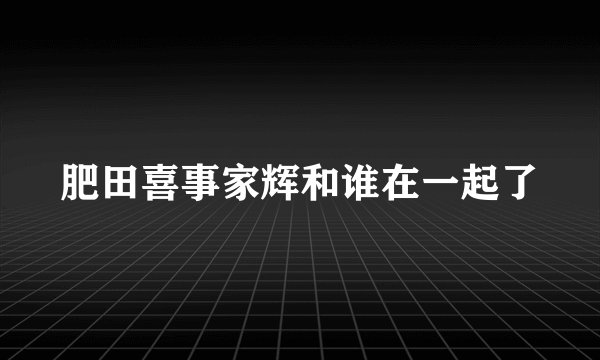 肥田喜事家辉和谁在一起了