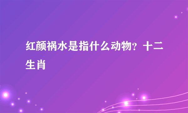 红颜祸水是指什么动物？十二生肖