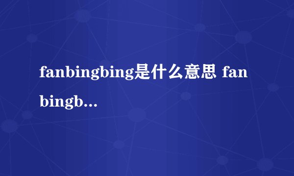 fanbingbing是什么意思 fanbingbing的中文翻译、读音、例句？