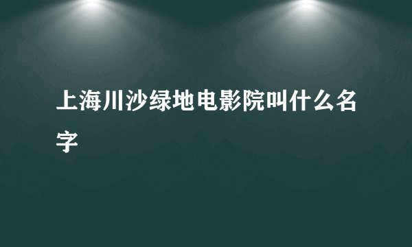 上海川沙绿地电影院叫什么名字