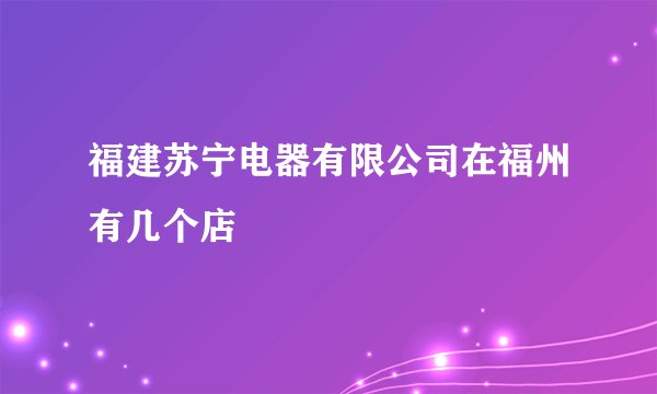 福建苏宁电器有限公司在福州有几个店