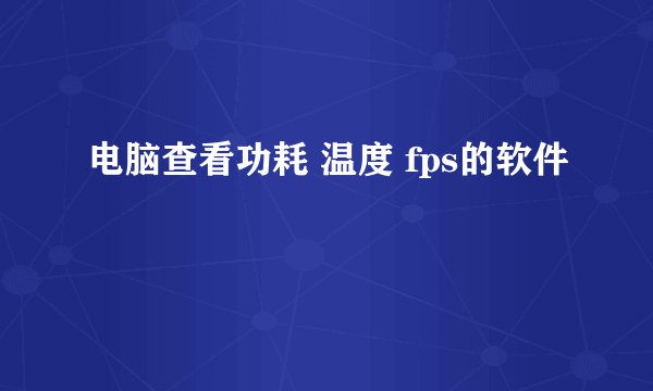 电脑查看功耗 温度 fps的软件
