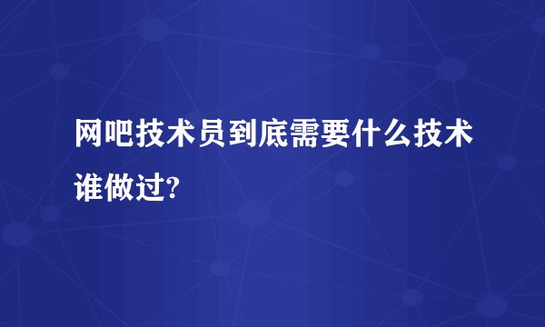网吧技术员到底需要什么技术谁做过?
