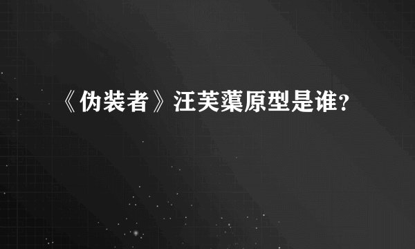 《伪装者》汪芙蕖原型是谁？