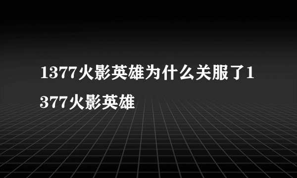 1377火影英雄为什么关服了1377火影英雄
