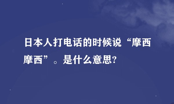 日本人打电话的时候说“摩西摩西”。是什么意思?