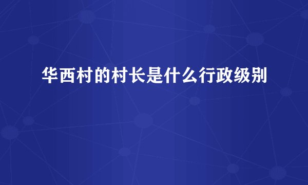 华西村的村长是什么行政级别