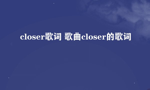 closer歌词 歌曲closer的歌词