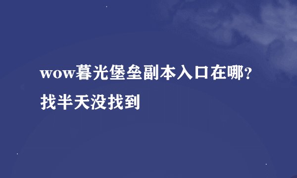 wow暮光堡垒副本入口在哪？找半天没找到