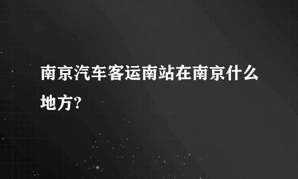 南京汽车客运南站在南京什么地方?