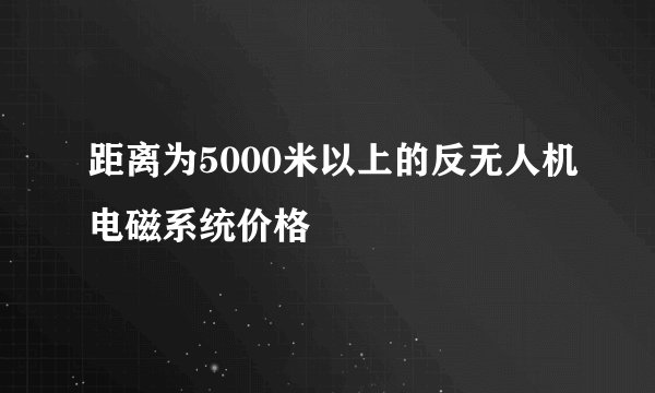 距离为5000米以上的反无人机电磁系统价格