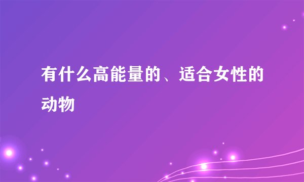 有什么高能量的、适合女性的动物
