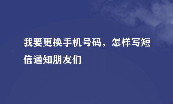 我要更换手机号码，怎样写短信通知朋友们