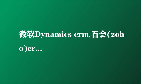 微软Dynamics crm,百会(zoho)crm和美特 CRM它们之间的区别
