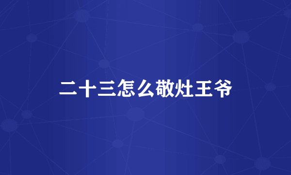 二十三怎么敬灶王爷