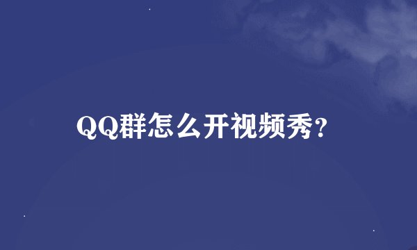 QQ群怎么开视频秀？