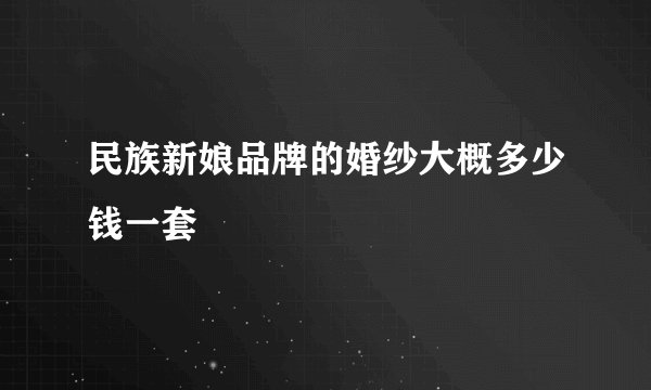 民族新娘品牌的婚纱大概多少钱一套