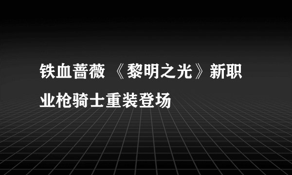 铁血蔷薇 《黎明之光》新职业枪骑士重装登场