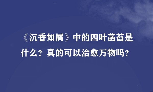 《沉香如屑》中的四叶菡萏是什么？真的可以治愈万物吗？