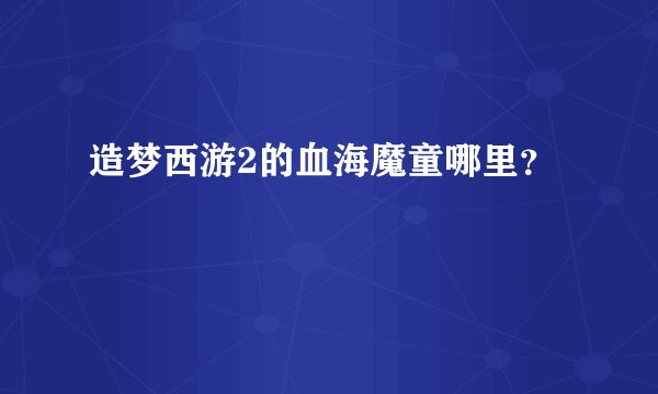造梦西游2的血海魔童哪里？