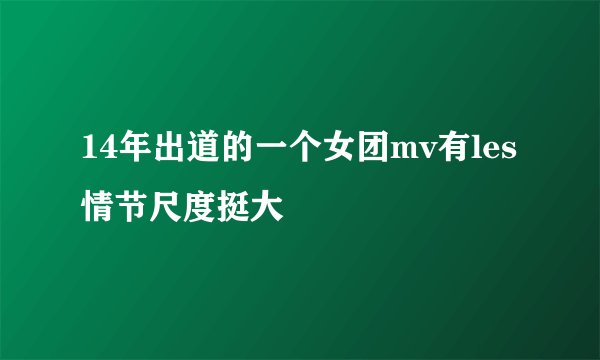 14年出道的一个女团mv有les情节尺度挺大