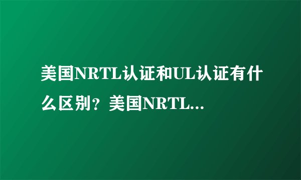 美国NRTL认证和UL认证有什么区别？美国NRTL认证/cTUVus认证哪家能做具体介绍？