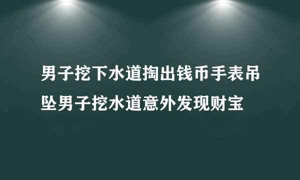 男子挖下水道掏出钱币手表吊坠男子挖水道意外发现财宝