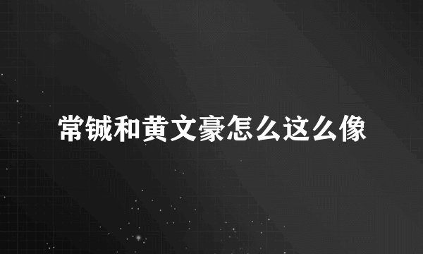 常铖和黄文豪怎么这么像