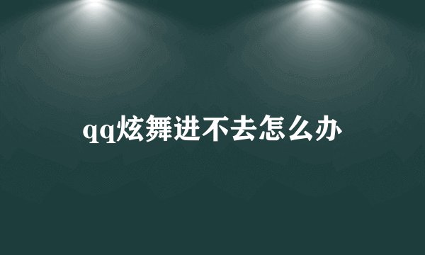 qq炫舞进不去怎么办
