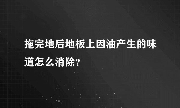 拖完地后地板上因油产生的味道怎么消除？