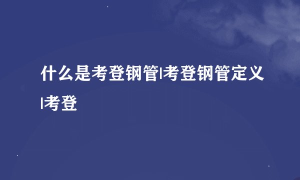 什么是考登钢管|考登钢管定义|考登