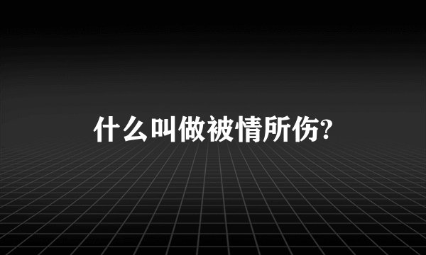 什么叫做被情所伤?