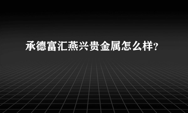 承德富汇燕兴贵金属怎么样？