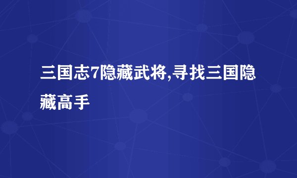 三国志7隐藏武将,寻找三国隐藏高手