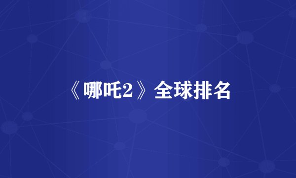 《哪吒2》全球排名
