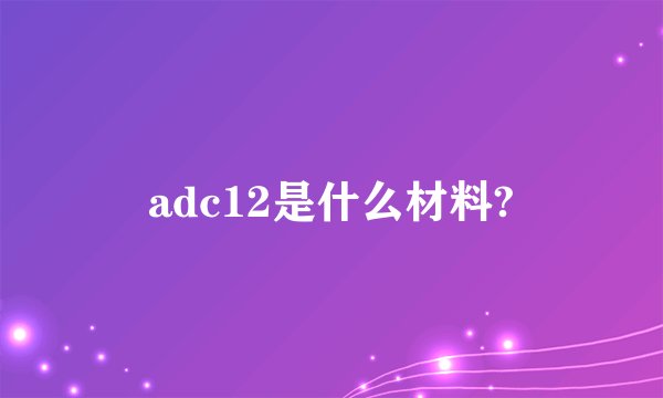 adc12是什么材料?
