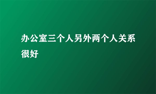办公室三个人另外两个人关系很好