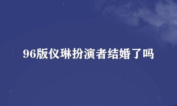 96版仪琳扮演者结婚了吗