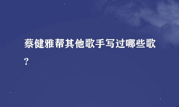 蔡健雅帮其他歌手写过哪些歌?