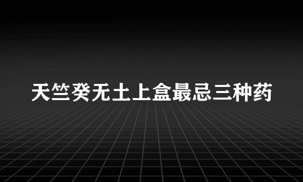 天竺癸无土上盒最忌三种药