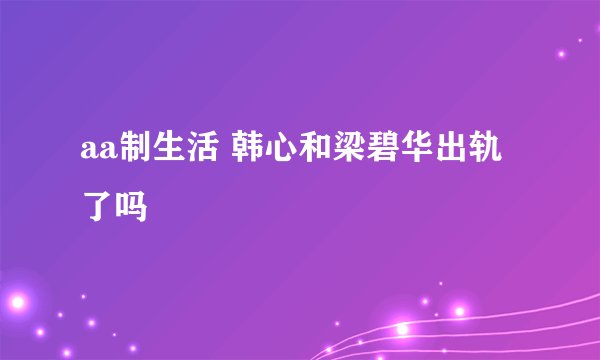 aa制生活 韩心和梁碧华出轨了吗