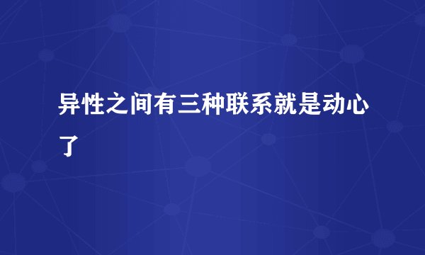 异性之间有三种联系就是动心了