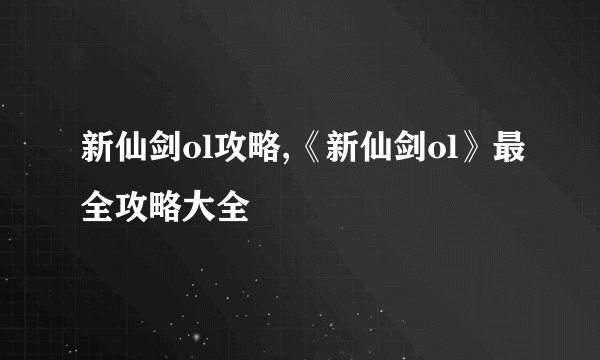 新仙剑ol攻略,《新仙剑ol》最全攻略大全