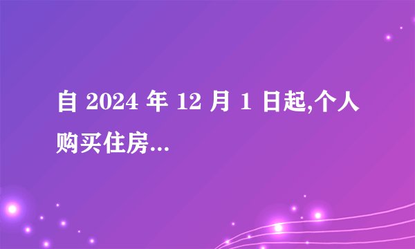 自 2024 年 12 月 1 日起,个人购买住房的契税税率不再简单区分普通与非普通住
