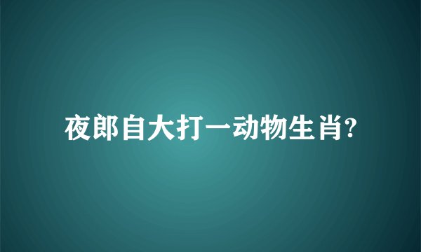 夜郎自大打一动物生肖?