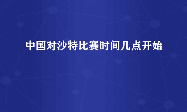 中国对沙特比赛时间几点开始