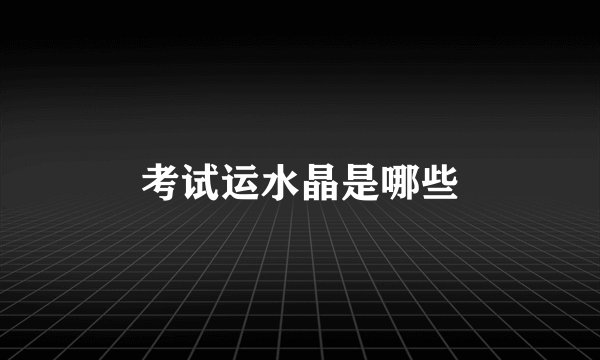 考试运水晶是哪些