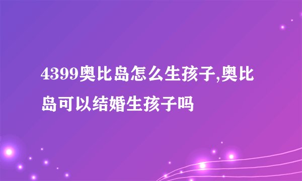 4399奥比岛怎么生孩子,奥比岛可以结婚生孩子吗