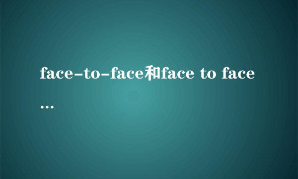 face-to-face和face to face的区别，以及此类短语还有么？